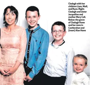  ??  ?? Clodagh with her children Liam, Niall, and Ryan. Right: Clodagh and sister Jacqueline and mother Mary Coll. Below: the grave of Clodagh Hawe and her sons in Castleraha­n and (inset) Alan Hawe