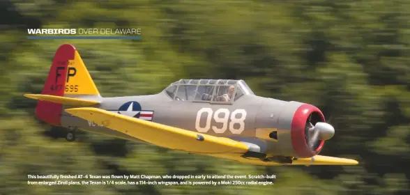  ??  ?? This beautifull­y finished AT-6 Texan was flown by Matt Chapman, who dropped in early to attend the event. Scratch-built from enlarged Ziroli plans, the Texan is 1/4 scale, has a 114-inch wingspan, and is powered by a Moki 250cc radial engine.