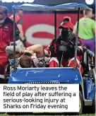  ?? ?? Ross Moriarty leaves the field of play after suffering a serious-looking injury at Sharks on Friday evening