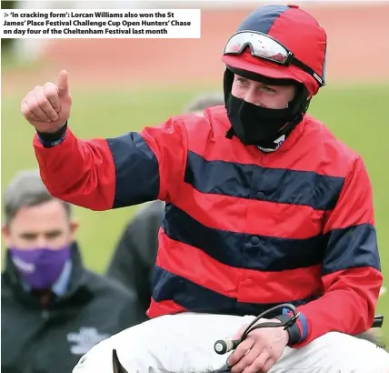  ?? Pool ?? > ‘In cracking form’: Lorcan Williams also won the St James’ Place Festival Challenge Cup Open Hunters’ Chase on day four of the Cheltenham Festival last month
