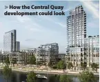  ??  ?? > How the Central Quay developmen­t could look