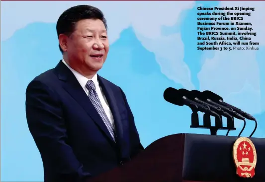  ?? Photo: Xinhua ?? Chinese President Xi Jinping speaks during the opening ceremony of the BRICS Business Forum in Xiamen, Fujian Province, on Sunday. The BRICS Summit, involving Brazil, Russia, India, China and South Africa, will run from September 3 to 5.