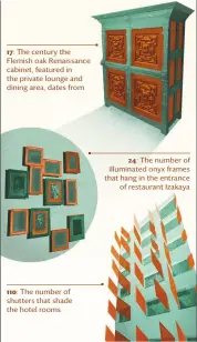  ?? 17: 110: 24: ?? the century the Flemish oak renaissanc­e cabinet, featured in the private lounge and dining area, dates from
the number of shutters that shade the hotel rooms the number of illuminate­d onyx frames that hang in the entrance of restaurant Izakaya