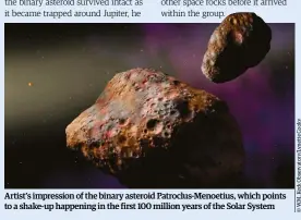  ??  ?? Artist’s impression of the binary asteroid Patroclus-Menoetius, which points to a shake-up happening in the first 100 million years of the Solar System