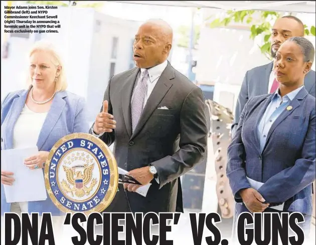  ?? ?? Mayor Adams joins Sen. Kirsten Gillibrand (left) and NYPD Commission­er Keechant Sewell (right) Thursday in announcing a forensic unit in the NYPD that will focus exclusivel­y on gun crimes.