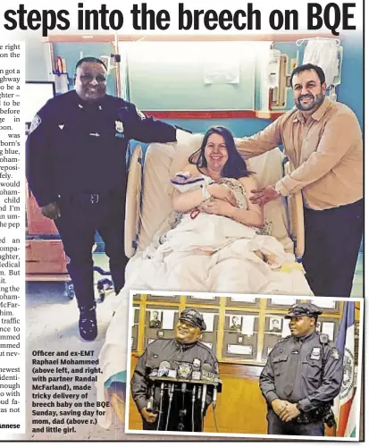  ??  ?? Andy Mai and John Annese Officer and ex-EMT Raphael Mohammed (above left, and right, with partner Randal McFarland), made tricky delivery of breech baby on the BQE Sunday, saving day for mom, dad (above r.) and little girl.