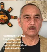  ??  ?? OWNERSHIP STAKE First Nations have unceded rights to the land, says Cheona Metals founder Allen Edzerza