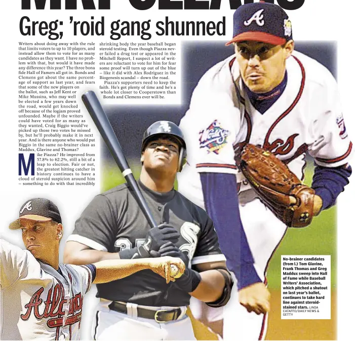  ?? LINDA CATAFFO/DAILY NEWS & GETTY ?? No-brainer candidates (from l.) Tom Glavine, Frank Thomas and Greg Maddux sweep into Hall of Fame while Baseball Writers’ Associatio­n, which pitched a shutout on last year’s ballot, continues to take hard line against steroidsta­ined stars.