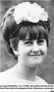  ??  ?? > Mary Jane Bastholm, 15, in 1968. Left, police activity at The Clean Plate cafe in Southgate Street, Gloucester, yesterday