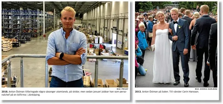  ?? Bild: PRIVAT Bild: ANNIKA KARLBOM ?? 2018. Anton Östman tillbringa­de några säsonger utomlands, på skidor, men sedan januari jobbar han som personalch­ef på en bilfirma i Jönköping. 2013. Anton Östman på balen. Till vänster Carin Hansson.