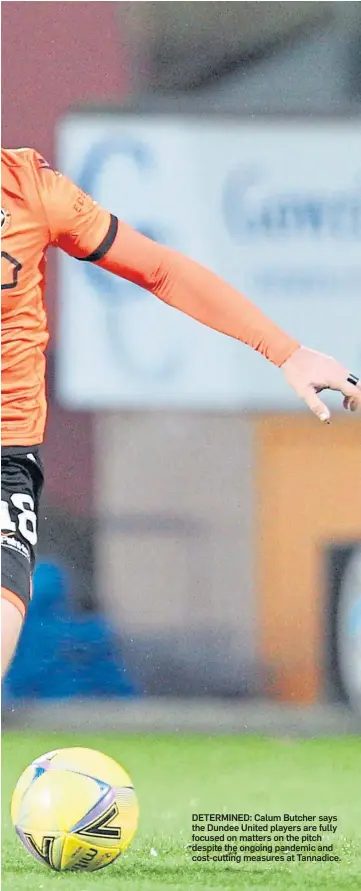  ??  ?? DETERMINED: Calum Butcher says the Dundee United players are fully focused on matters on the pitch despite the ongoing pandemic and cost-cutting measures at Tannadice.