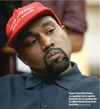  ?? EVAN VUCCI/AP ?? Rapper Kanye West listens to a question from a reporter during his Oct. 11 meeting with President Donald Trump in the Oval Office.