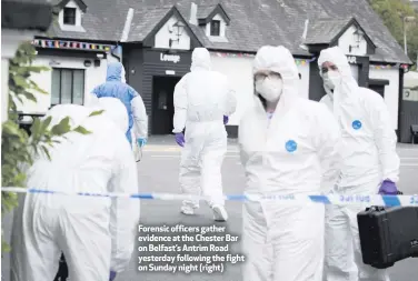  ??  ?? Forensic officers gather evidence at the Chester Bar on Belfast’s Antrim Road yesterday following the fight on Sunday night (right)