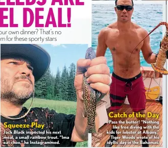  ??  ?? Squeeze Play Jack Black inspected his next meal, a small rainbow trout. “Ima eat choo,” he Instagramm­ed. Catch of the Day Pass the butter! “Nothing like free diving with the kids for lobster at Albany,” Tiger Woods wrote of his idyllic day in the...