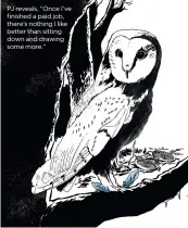  ??  ?? PJ reveals, “Once I’ve finished a paid job, there’s nothing I like better than sitting down and drawing some more.”