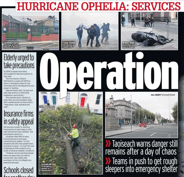  ??  ?? CLEAN-UP Emergency worker in Sandycove ALL QUIET O’connell Street WHEEL RISK Motorbike blown over in Dublin TAKE COVER Sheltering at Howth Pier SCHOOL’S OUT Damage at Scoil Mhuire in Wexford