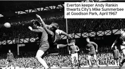  ??  ?? Everton keeper Andy Rankin thwarts City’s Mike Summerbee at Goodison Park, April 1967