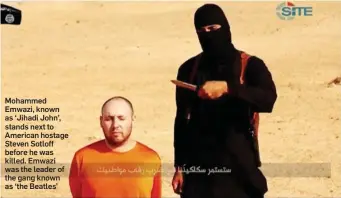  ??  ?? Mohammed Emwazi, known as ‘Jihadi John’, stands next to American hostage Steven Sotloff before he was killed. Emwazi was the leader of the gang known as ‘the Beatles’