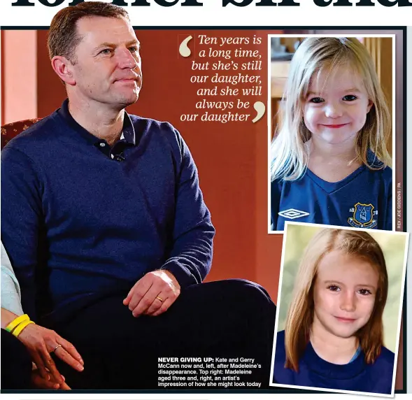  ??  ?? NEVER GIVING UP: Kate and Gerry McCann now and, left, after Madeleine’s disappeara­nce. Top right: Madeleine aged three and, right, an artist’s impression of how she might look today