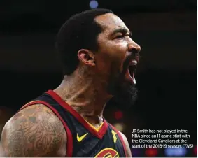  ?? (TNS) ?? JR Smith has not played in the NBA since an 11-game stint with the Cleveland Cavaliers at the start of the 2018-19 season.