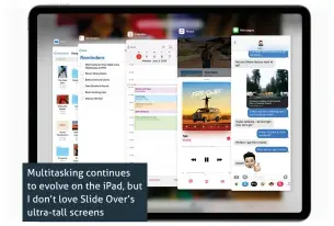  ??  ?? Multitaski­ng continues to evolve on the iPad, but I don’t love Slide Over’s ultra-tall screens