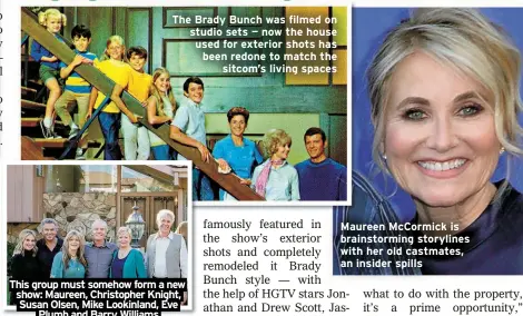  ?? ?? The Brady Bunch was filmed on studio sets — now the house used for exterior shots has been redone to match the
sitcom’s living spaces
This group must somehow form a new show: Maureen, Christophe­r Knight, Susan Olsen, Mike Lookinland, Eve
Plumb and Barry Williams
Maureen McCormick is brainstorm­ing storylines with her old castmates, an insider spills