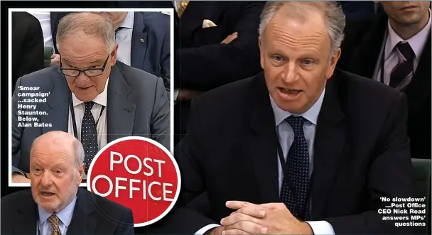  ?? ?? ‘Smear campaign’ ...sacked Henry Staunton. Below, Alan Bates ‘No slowdown’ ...Post Office CEO Nick Read answers MPs’ questions