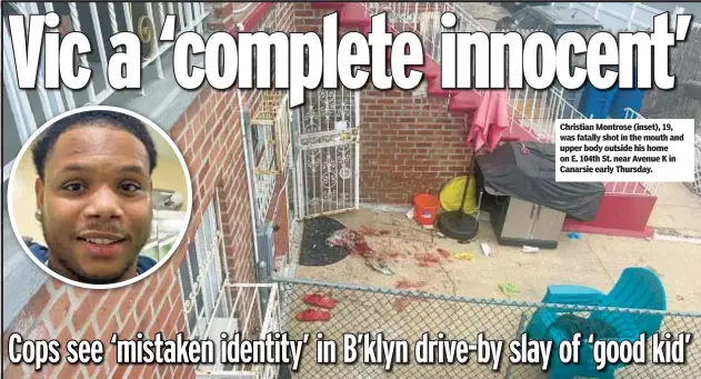  ?? ?? Christian Montrose (inset), 19, was fatally shot in the mouth and upper body outside his home on E. 104th St. near Avenue K in Canarsie early Thursday.