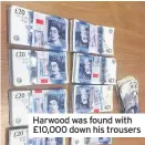  ??  ?? Harwood was found with £10,000 down his trousers