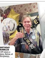  ??  ?? BIRTHDAY BUBBLES Cliff raises a glass. Below, at Wimbledon trophy cabinet. Right, with James Ward