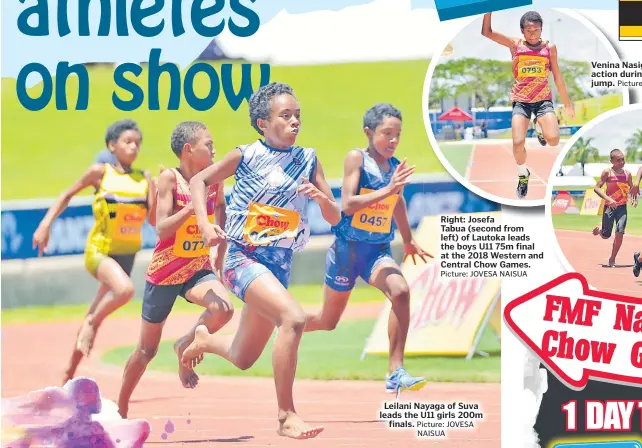  ?? Picture: JOVESA NAISUA Picture: JOVESA NAISUA Picture: JOVESA NAISUA ?? Right: Josefa Tabua (second from left) of Lautoka leads the boys U11 75m final at the 2018 Western and Central Chow Games.
Leilani Nayaga of Suva leads the U11 girls 200m finals.
Venina Nasigatoka of Lautoka in action during the U14 girls long jump.