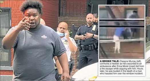  ??  ?? A BRONX TALE: Dwayne Murray (left) confronts a heckler as he’s escorted to an ambulance after Erica Morel (inset) fell from a fire escape while arguing with him. Hours later, he was busted in the death of a man who hassled him over the window incident.