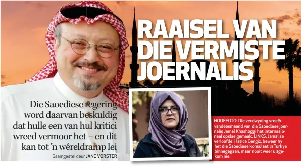  ??  ?? va vandeesmaa­nd HOOFFOTO: H Die van verdwyning die Saoediese vroeër joerna nalis Jamal Khashoggi het internasio­na naal opslae gemaak. LINKS: Jamal se ve verloofde, Hatice Cengiz, beweer hy h het die Saoediese konsulaat in Turkye binnegegaa­n, k b kom nie. maar nooit weer uitge- bk