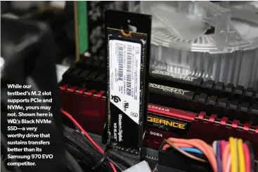  ??  ?? While our testbed’s M.2 slot supports PCIE and NVME, yours may not. Shown here is WD’S Black NVME SSD—A very worthy drive that sustains transfers better than its Samsung 970 EVO competitor.