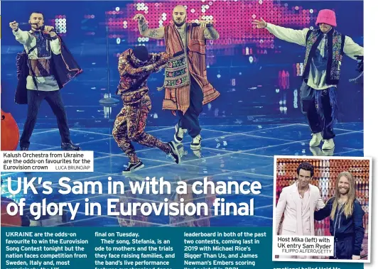  ?? LUCA BRUNO/AP FILIPPO ALFERO/GETTY ?? Kalush Orchestra from Ukraine are the odds-on favourites for the Eurovision crown
Host Mika (left) with UK entry Sam Ryder
