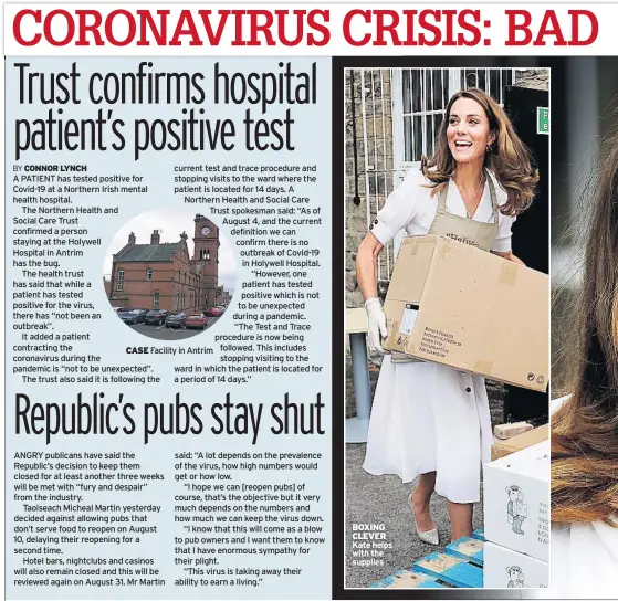  ??  ?? current test and trace procedure and stopping visits to the ward where the patient is located for 14 days. A Northern Health and Social Care Trust spokesman said: “As of August 4, and the current definition we can confirm there is no outbreak of Covid-19 in Holywell Hospital. “However, one patient has tested positive which is not to be unexpected during a pandemic. “The Test and Trace procedure is now being CASE Facility in Antrim followed. This includes stopping visiting to the ward in which the patient is located for a period of 14 days.”
A PATIENT has tested positive for Covid-19 at a Northern Irish mental health hospital.
The Northern Health and Social Care Trust confirmed a person staying at the Holywell Hospital in Antrim has the bug.
The health trust has said that while a patient has tested positive for the virus, there has “not been an outbreak”.
It added a patient contractin­g the coronaviru­s during the pandemic is “not to be unexpected”.
The trust also said it is following the
ANGRY publicans have said the Republic’s decision to keep them closed for at least another three weeks will be met with “fury and despair” from the industry.
Taoiseach Micheal Martin yesterday decided against allowing pubs that don’t serve food to reopen on August 10, delaying their reopening for a second time.
Hotel bars, nightclubs and casinos will also remain closed and this will be reviewed again on August 31. Mr Martin said: “A lot depends on the prevalence of the virus, how high numbers would get or how low.
“I hope we can [reopen pubs] of course, that’s the objective but it very much depends on the numbers and how much we can keep the virus down.
“I know that this will come as a blow to pub owners and I want them to know that I have enormous sympathy for their plight.
“This virus is taking away their ability to earn a living.”
BOXING CLEVER Kate helps with the supplies