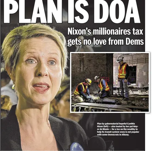  ??  ?? Plan by gubernator­ial hopeful Cynthia Nixon (left) — also touted by her pal Mayor de Blasio — for a tax on the wealthy to help fix transit system woes is not popular with some Democrats in Albany.