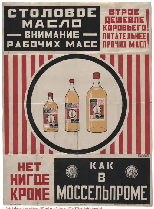  ??  ?? 1. Poster for Mossel’prom cooking oil, 1923, Aleksandr Rodchenko (1891–1956) and Vladimir Mayakovsky (1893–1930) as Reklam-Konstrukto­r Agency, letterpres­s, 68.3 × 49.8cm (sheet). Museum of Modern Art, New York