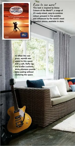  ??  ?? Keen to see more? This look is inspired by Dulux Colours of the Worldtm, a range of 25 ready-mixed, easy-to-combine colours grouped in five palettes and influenced by the world’s most beautiful places; available in store. To offset the cool greys,...