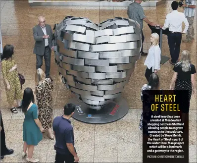  ??  ?? A steel heart has been unveiled at Meadowhall shopping centre in Sheffield allowing people to engrave names on to the sculpture. Created by Steve Mehdi, the Heart of Steel is part of the wider Steel Man project which will be a landmark and a gateway to the region.