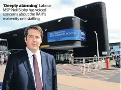  ?? ?? ‘Deeply alarming’ Labour MSP Neil Bibby has voiced concerns about the RAH”s maternity unit staffing