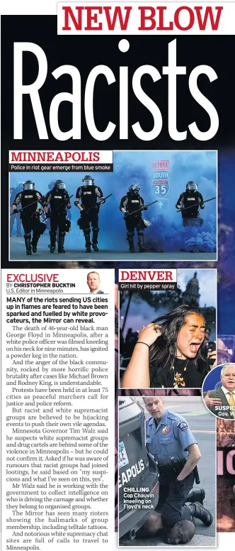  ??  ?? MINNEAPOLI­S Police in riot gear emerge from blue smoke
DENVER Girl hit by pepper spray
CHILLING Cop Chauvin kneeling on Floyd’s neck
SUSPICION Gov. Walz