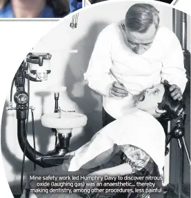  ??  ?? Mine safety work led Humphry Davy to discover nitrous
oxide (laughing gas) was an anaestheti­c... thereby making dentistry, among other procedures, less painful