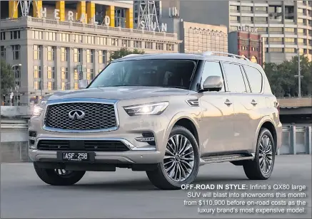  ??  ?? OFF-ROAD IN STYLE: Infiniti’s QX80 large SUV will blast into showrooms this month from $110,900 before on-road costs as the luxury brand’s most expensive model.