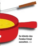  ?? 20M ?? So könnte das Fondue-Emoji aussehen.