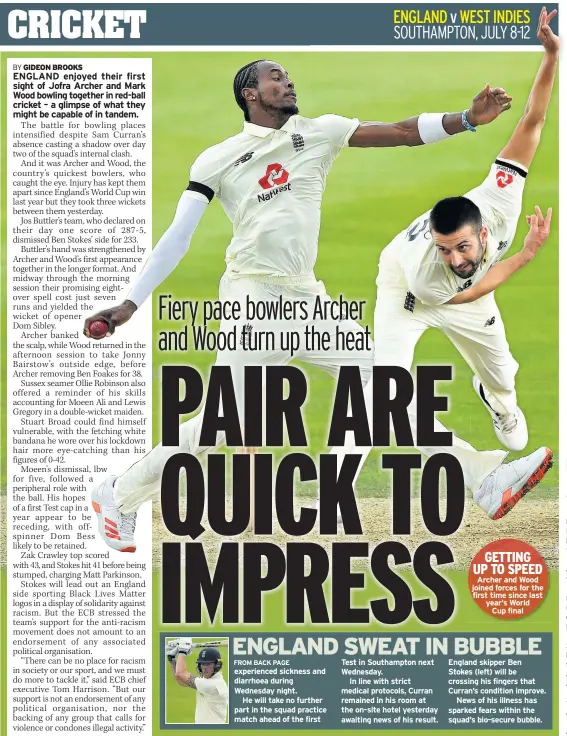  ??  ?? experience­d sickness and diarrhoea during Wednesday night.
He will take no further part in the squad practice match ahead of the first
Test in Southampto­n next Wednesday.
In line with strict medical protocols, Curran remained in his room at the on-site hotel yesterday awaiting news of his result.
Archer and Wood joined forces for the first time since last year’s World Cup final
England skipper Ben Stokes (left) will be crossing his fingers that Curran’s condition improve.
News of his illness has sparked fears within the squad’s bio-secure bubble.