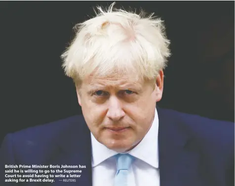  ?? — REUTERS ?? British Prime Minister Boris Johnson has said he is willing to go to the Supreme Court to avoid having to write a letter asking for a Brexit delay.