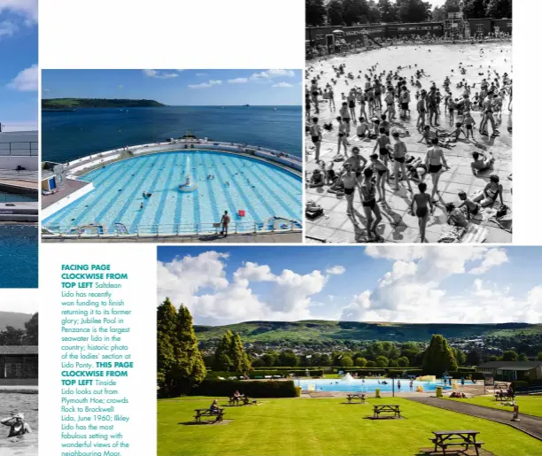  ??  ?? FACING PAGE CLOCKWISE FROM TOP LEFT Saltdean Lido has recently won funding to finish returning it to its former glory; Jubilee Pool in Penzance is the largest seawater lido in the country; historic photo of the ladies’ section at Lido Ponty. THIS PAGE CLOCKWISE FROM TOP LEFT Tinside Lido looks out from Plymouth Hoe; crowds flock to Brockwell Lido, June 1960; Ilkley Lido has the most fabulous setting with wonderful views of the neighbouri­ng Moor.