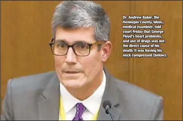  ??  ?? Dr. Andrew Baker, the Hennepin County, Minn., medical examiner, told court Friday that George Floyd’s heart problems, and use of drugs was not the direct cause of his death. It was having his neck compressed (below).