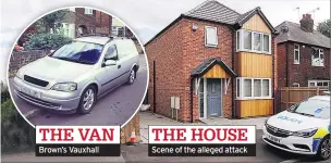  ??  ?? THE VAN Brown’s Vauxhall THE HOUSE Scene of the alleged attack